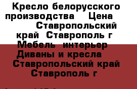  Кресло белорусского производства  › Цена ­ 1 000 - Ставропольский край, Ставрополь г. Мебель, интерьер » Диваны и кресла   . Ставропольский край,Ставрополь г.